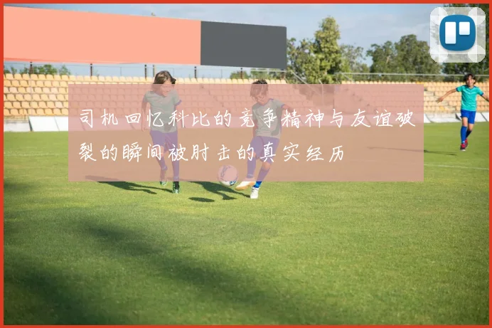 司机回忆科比的竞争精神与友谊破裂的瞬间被肘击的真实经历
