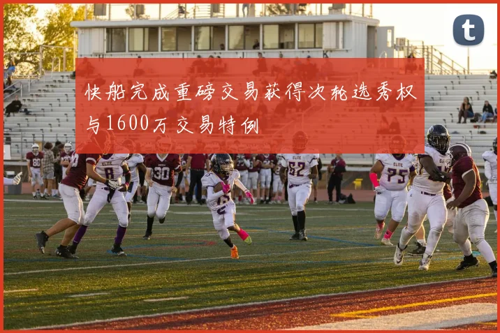快船完成重磅交易获得次轮选秀权与1600万交易特例