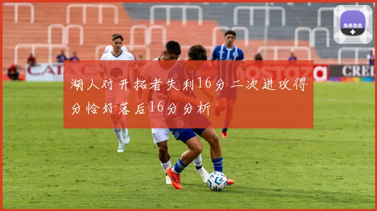 湖人对开拓者失利16分二次进攻得分恰好落后16分分析
