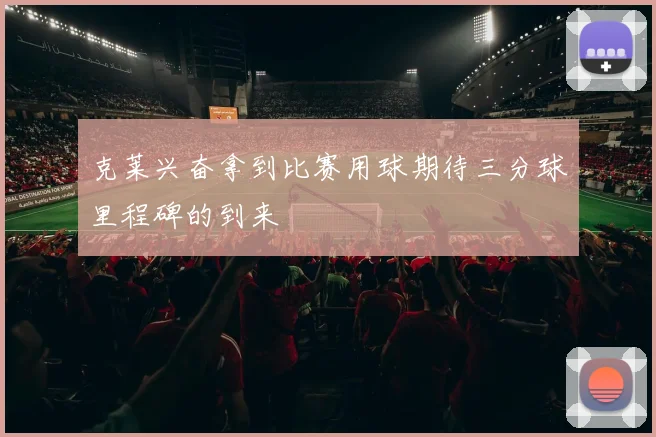 克莱兴奋拿到比赛用球期待三分球里程碑的到来