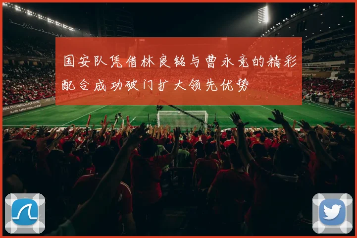 国安队凭借林良铭与曹永竞的精彩配合成功破门扩大领先优势