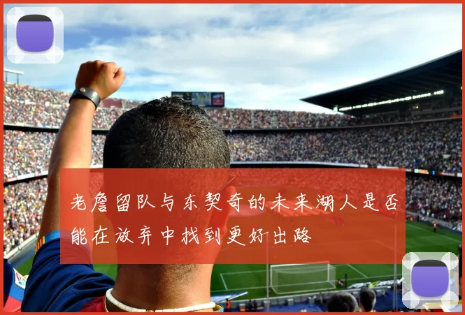老詹留队与东契奇的未来湖人是否能在放弃中找到更好出路