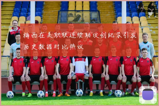梅西在美职联连续助攻创纪录引发历史数据对比热议