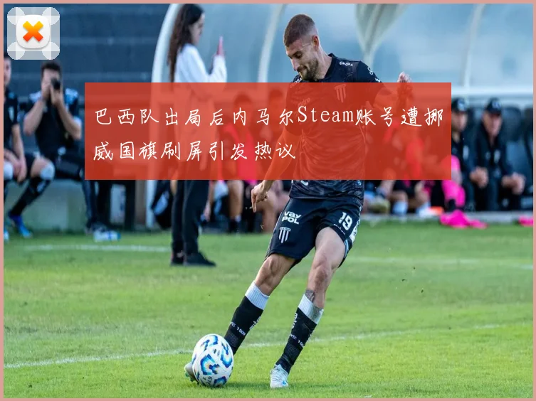巴西队出局后内马尔Steam账号遭挪威国旗刷屏引发热议