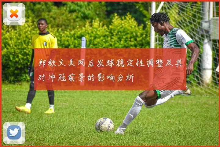 郑钦文美网后发球稳定性调整及其对冲冠前景的影响分析