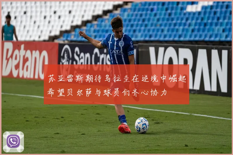 苏亚雷斯期待乌拉圭在逆境中崛起希望贝尔萨与球员们齐心协力