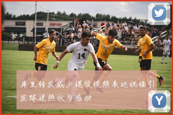 库里转发威少退役视频表达祝福引发球迷热议与感动