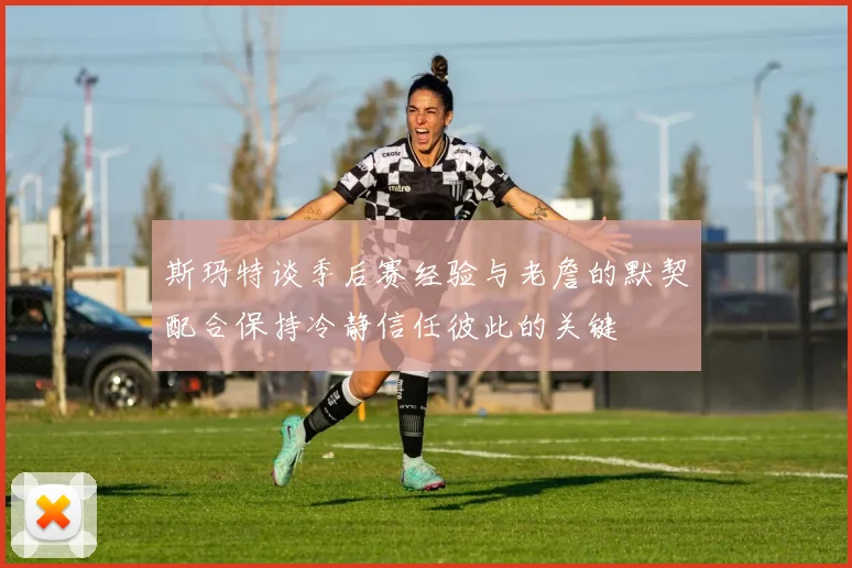 斯玛特谈季后赛经验与老詹的默契配合保持冷静信任彼此的关键