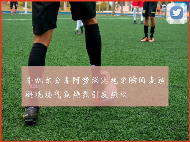李凯尔分享阿努诺比绝杀瞬间麦迪逊现场气氛热烈引发热议
