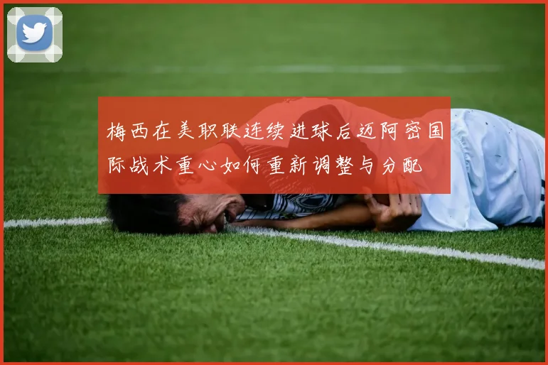 梅西在美职联连续进球后迈阿密国际战术重心如何重新调整与分配