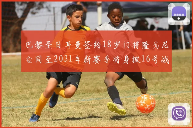 巴黎圣日耳曼签约18岁门将隆戈尼合同至2031年新赛季将身披16号战袍