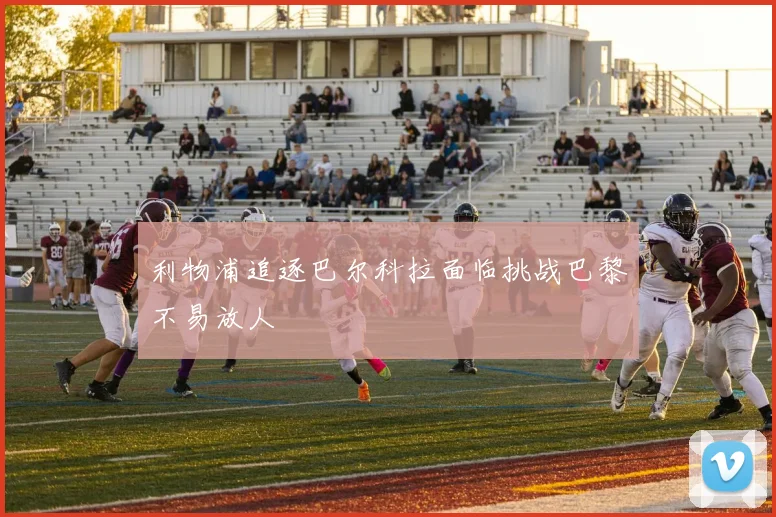 利物浦追逐巴尔科拉面临挑战巴黎不易放人