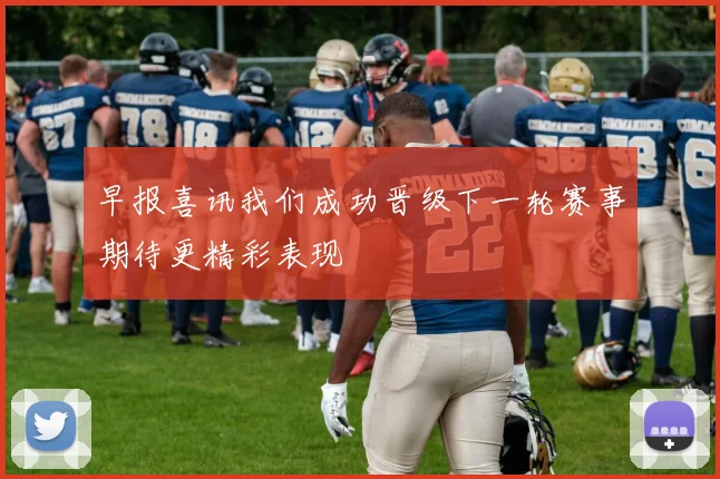 早报喜讯我们成功晋级下一轮赛事期待更精彩表现