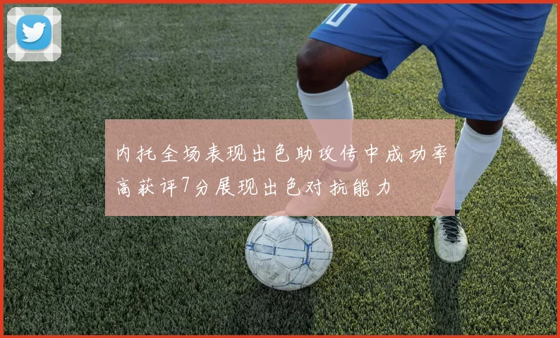 内托全场表现出色助攻传中成功率高获评7分展现出色对抗能力