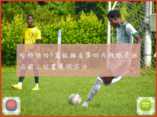 哈特场均9篮板排名第四内线球员独占前三位置展现实力