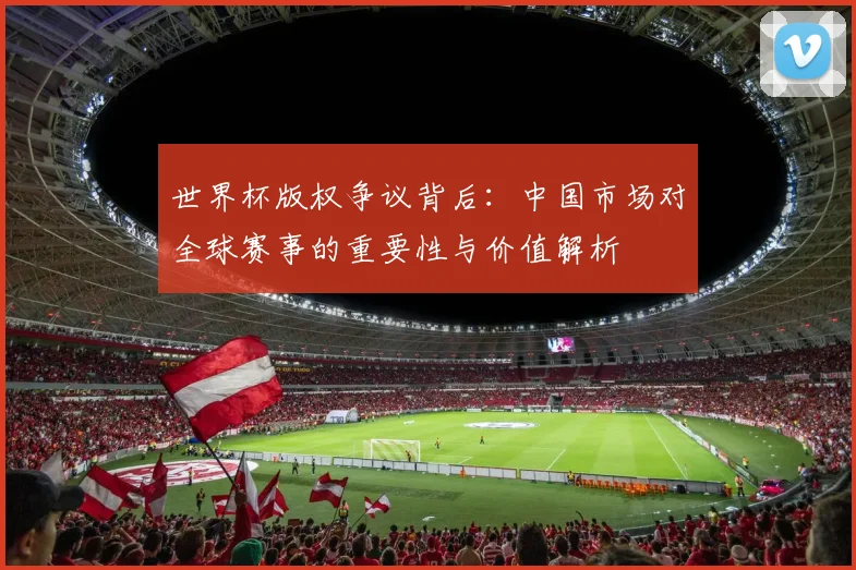 世界杯版权争议背后：中国市场对全球赛事的重要性与价值解析