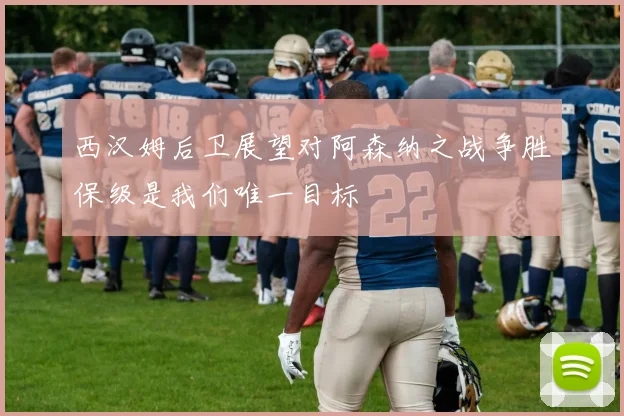 西汉姆后卫展望对阿森纳之战争胜保级是我们唯一目标
