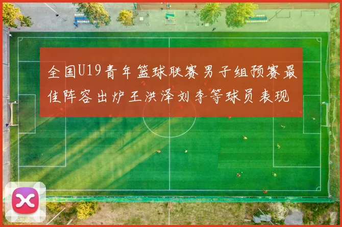全国U19青年篮球联赛男子组预赛最佳阵容出炉王洪泽刘李等球员表现突出