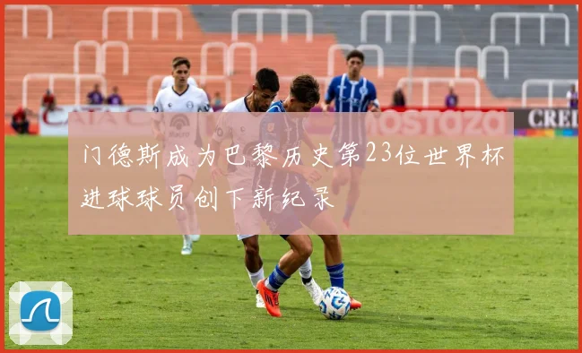 门德斯成为巴黎历史第23位世界杯进球球员创下新纪录