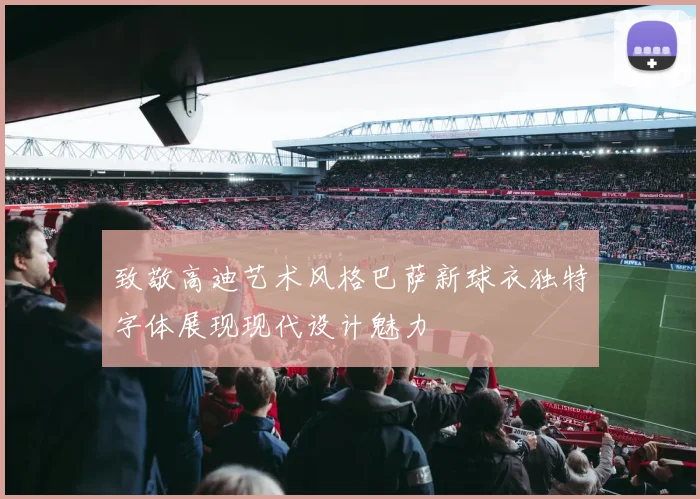 致敬高迪艺术风格巴萨新球衣独特字体展现现代设计魅力
