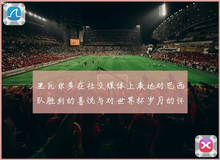 里瓦尔多在社交媒体上表达对巴西队胜利的喜悦与对世界杯岁月的怀念