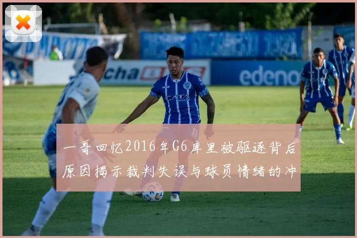 一哥回忆2016年G6库里被驱逐背后原因揭示裁判失误与球员情绪的冲突