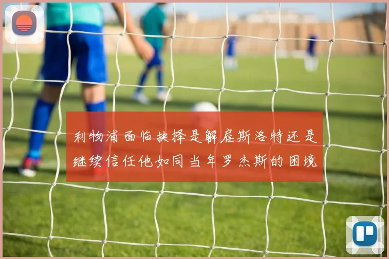 利物浦面临抉择是解雇斯洛特还是继续信任他如同当年罗杰斯的困境