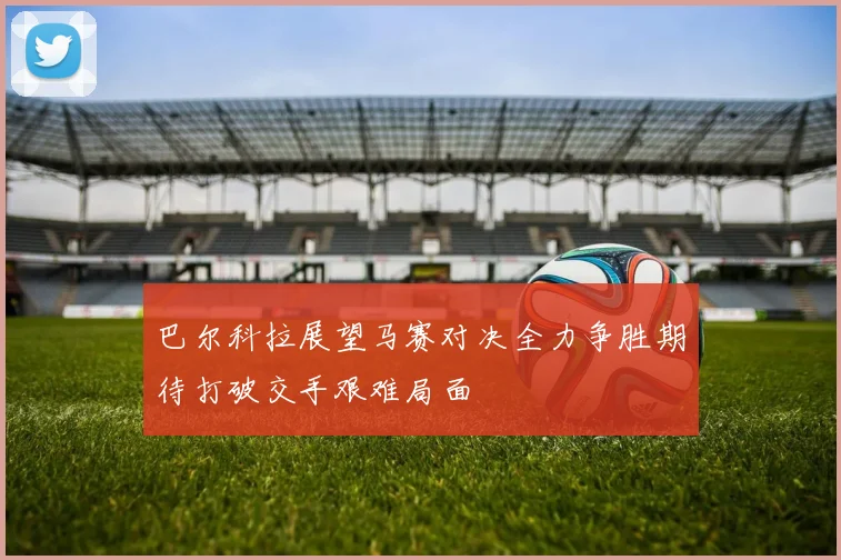 巴尔科拉展望马赛对决全力争胜期待打破交手艰难局面