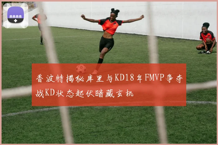 香波特揭秘库里与KD18年FMVP争夺战KD状态起伏暗藏玄机