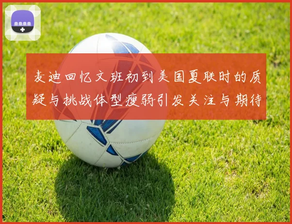 麦迪回忆文班初到美国夏联时的质疑与挑战体型瘦弱引发关注与期待
