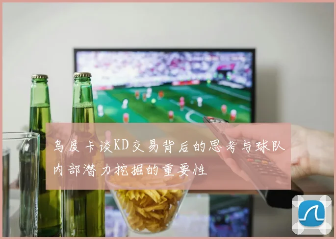 乌度卡谈KD交易背后的思考与球队内部潜力挖掘的重要性