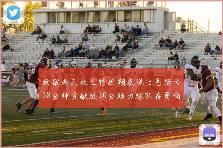 致敬老兵杜兰特近期表现出色场均38分钟贡献近30分助力球队奋勇向前