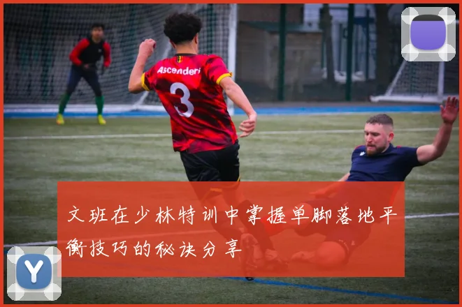 文班在少林特训中掌握单脚落地平衡技巧的秘诀分享