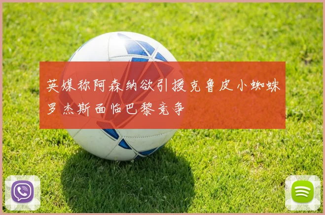 英媒称阿森纳欲引援克鲁皮小蜘蛛罗杰斯面临巴黎竞争