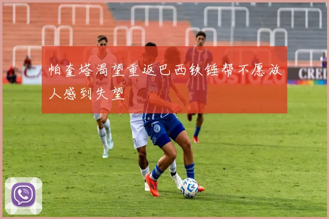 帕奎塔渴望重返巴西铁锤帮不愿放人感到失望