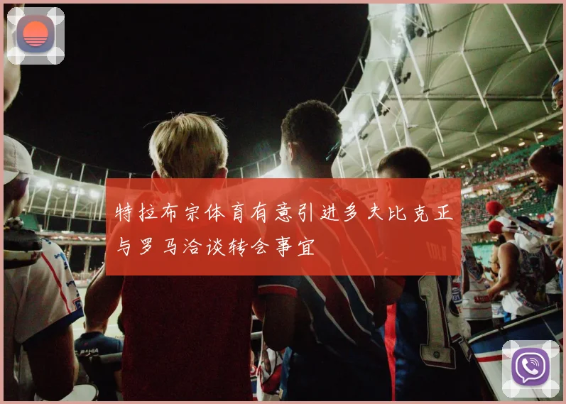特拉布宗体育有意引进多夫比克正与罗马洽谈转会事宜
