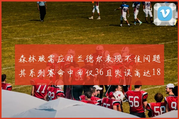森林狼需应对兰德尔表现不佳问题其系列赛命中率仅36且失误高达18次