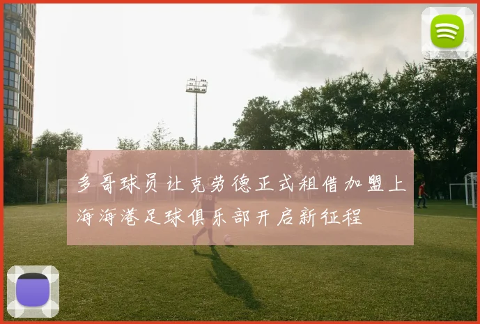 多哥球员让克劳德正式租借加盟上海海港足球俱乐部开启新征程