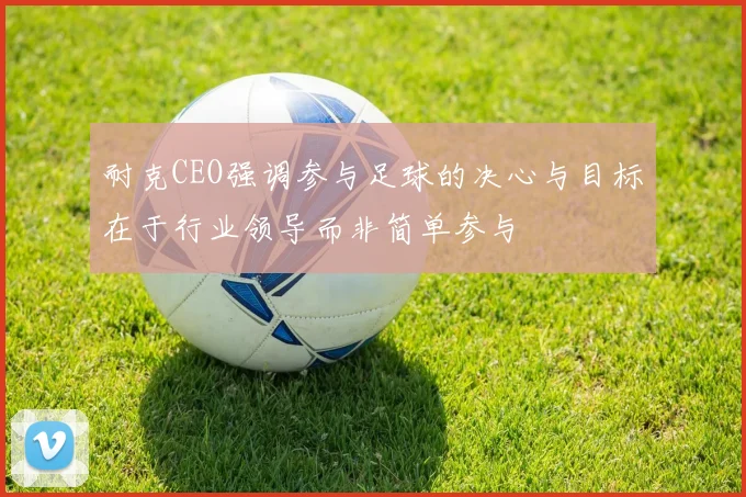 耐克CEO强调参与足球的决心与目标在于行业领导而非简单参与