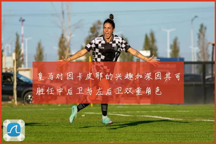 皇马对因卡皮耶的兴趣加深因其可胜任中后卫与左后卫双重角色